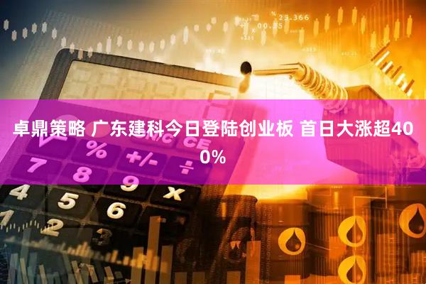 卓鼎策略 广东建科今日登陆创业板 首日大涨超400%