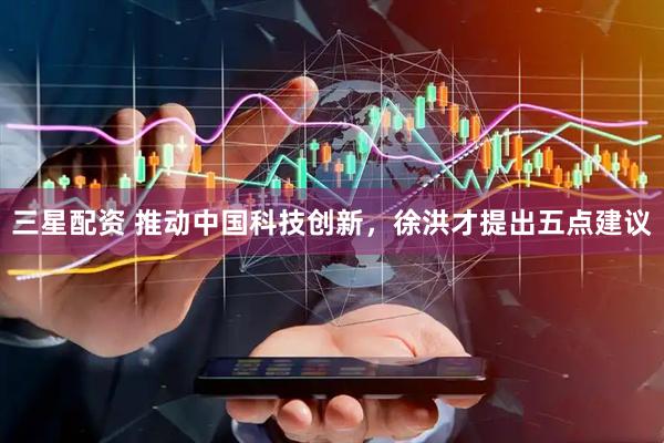 三星配资 推动中国科技创新，徐洪才提出五点建议