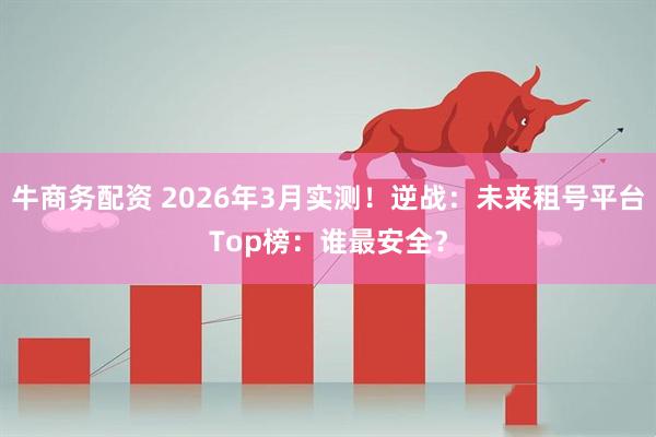牛商务配资 2026年3月实测！逆战：未来租号平台Top榜：谁最安全？