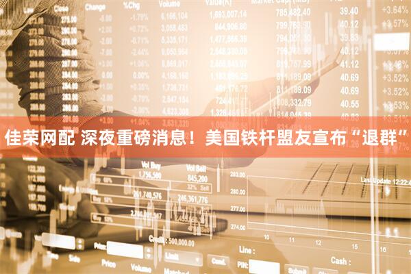 佳荣网配 深夜重磅消息！美国铁杆盟友宣布“退群”