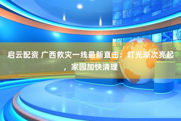 启云配资 广西救灾一线最新直击：灯光渐次亮起，家园加快清理