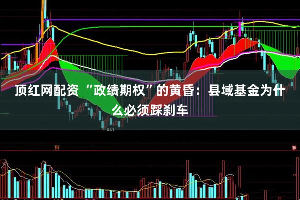 顶红网配资 “政绩期权”的黄昏：县域基金为什么必须踩刹车